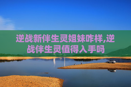逆战新伴生灵姐妹咋样,逆战伴生灵值得入手吗