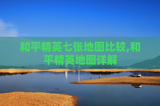 和平精英七张地图比较,和平精英地图详解