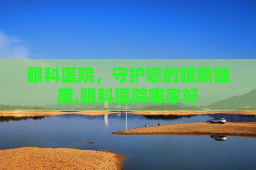 眼科医院，守护您的眼睛健康,眼科医院哪家好