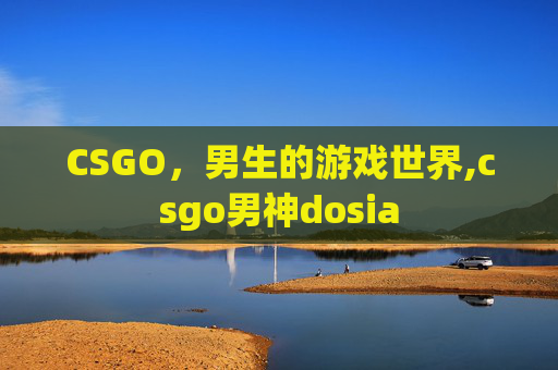 CSGO，男生的游戏世界,csgo男神dosia