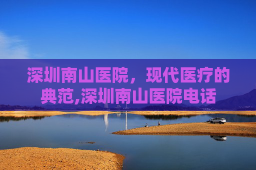深圳南山医院，现代医疗的典范,深圳南山医院电话