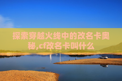 探索穿越火线中的改名卡奥秘,cf改名卡叫什么
