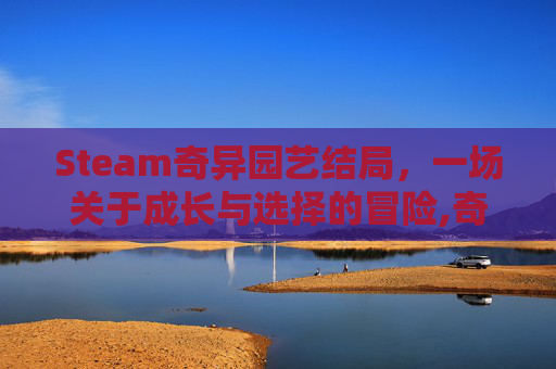 Steam奇异园艺结局，一场关于成长与选择的冒险,奇异乐园