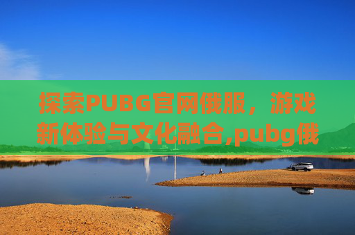 探索PUBG官网俄服，游戏新体验与文化融合,pubg俄服下载