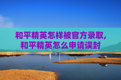 和平精英怎样被官方录取,和平精英怎么申请误封