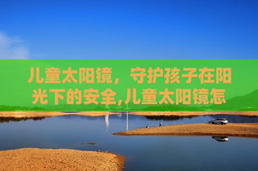 儿童太阳镜，守护孩子在阳光下的安全,儿童太阳镜怎么选