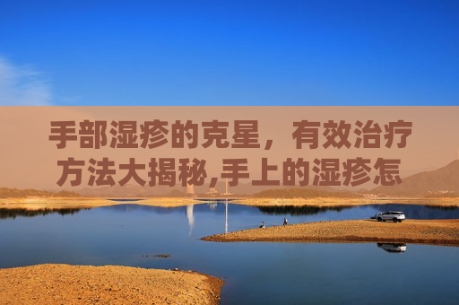手部湿疹的克星，有效治疗方法大揭秘,手上的湿疹怎么治才根除