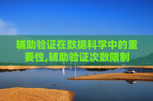 辅助验证在数据科学中的重要性,辅助验证次数限制