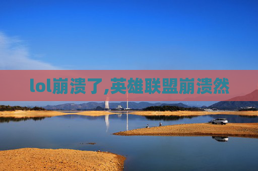 lol崩溃了,英雄联盟崩溃然