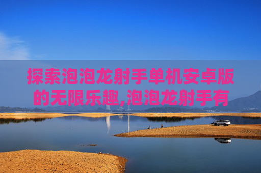 探索泡泡龙射手单机安卓版的无限乐趣,泡泡龙射手有很多小游戏