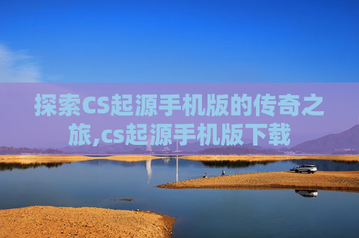 探索CS起源手机版的传奇之旅,cs起源手机版下载