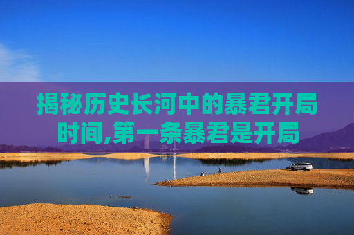 揭秘历史长河中的暴君开局时间,第一条暴君是开局