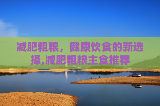 减肥粗粮，健康饮食的新选择,减肥粗粮主食推荐