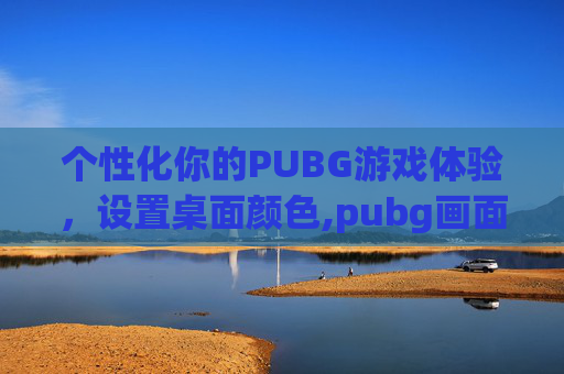个性化你的PUBG游戏体验，设置桌面颜色,pubg画面颜色设置
