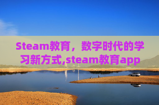 Steam教育，数字时代的学习新方式,steam教育app