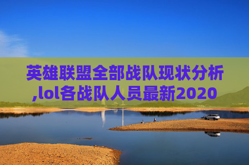 英雄联盟全部战队现状分析,lol各战队人员最新2020