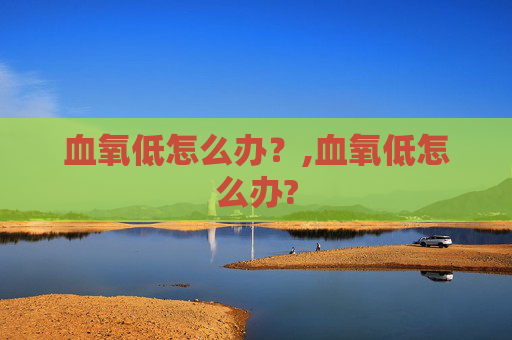血氧低怎么办？,血氧低怎么办?