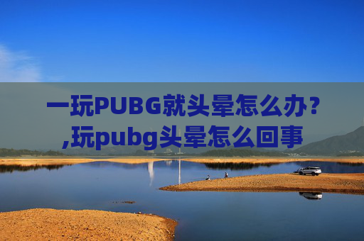 一玩PUBG就头晕怎么办？,玩pubg头晕怎么回事
