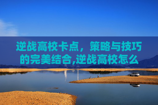逆战高校卡点，策略与技巧的完美结合,逆战高校怎么卡复活点视频