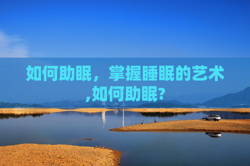 如何助眠，掌握睡眠的艺术,如何助眠?