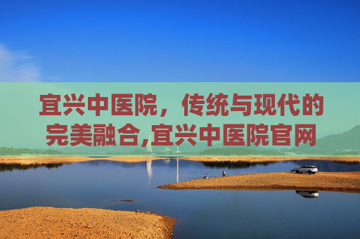 宜兴中医院，传统与现代的完美融合,宜兴中医院官网
