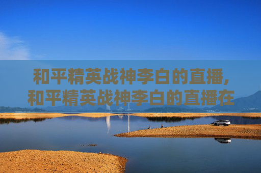 和平精英战神李白的直播,和平精英战神李白的直播在哪看