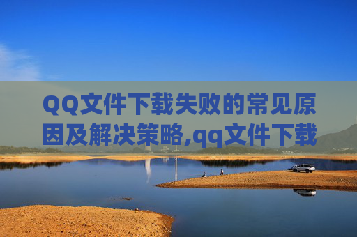QQ文件下载失败的常见原因及解决策略,qq文件下载失败怎么办