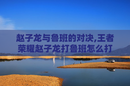 赵子龙与鲁班的对决,王者荣耀赵子龙打鲁班怎么打