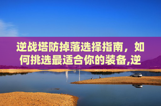 逆战塔防掉落选择指南，如何挑选最适合你的装备,逆战塔防掉落选什么装备