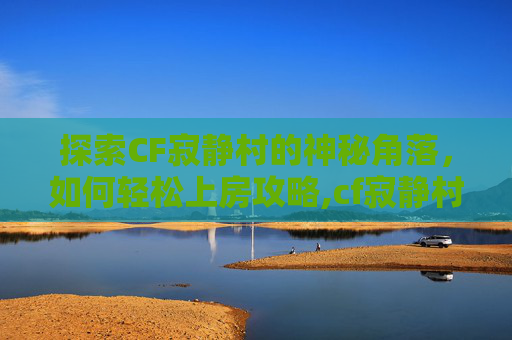 探索CF寂静村的神秘角落，如何轻松上房攻略,cf寂静村怎么上墙头