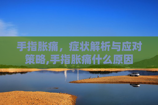 手指胀痛，症状解析与应对策略,手指胀痛什么原因