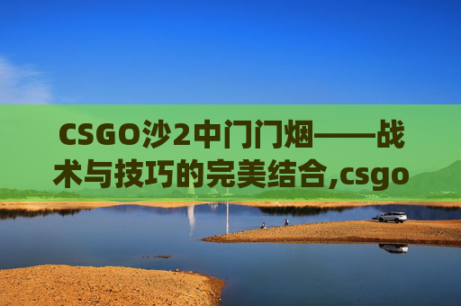 CSGO沙2中门门烟——战术与技巧的完美结合,csgo沙2中门烟卡门
