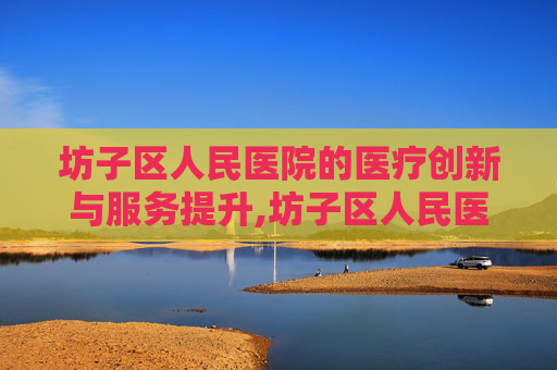坊子区人民医院的医疗创新与服务提升,坊子区人民医院电话