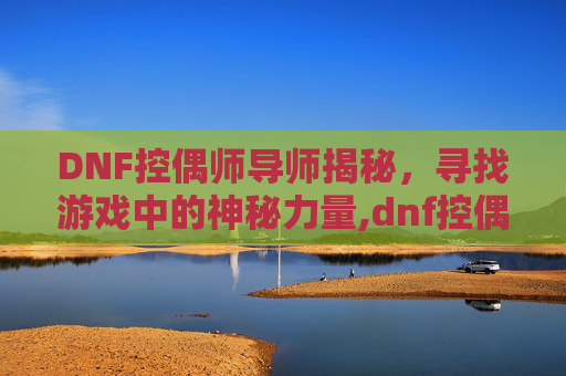 DNF控偶师导师揭秘，寻找游戏中的神秘力量,dnf控偶师怎么赚钱2019