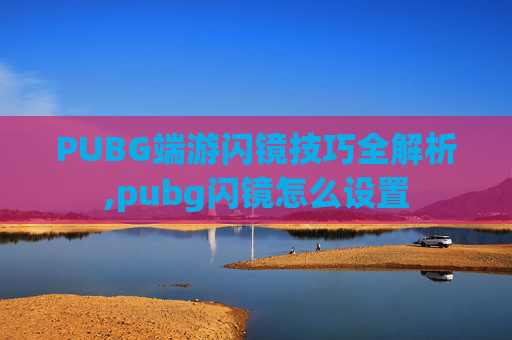 PUBG端游闪镜技巧全解析,pubg闪镜怎么设置