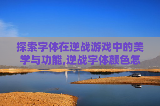 探索字体在逆战游戏中的美学与功能,逆战字体颜色怎么设置