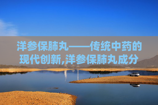 洋参保肺丸——传统中药的现代创新,洋参保肺丸成分介绍