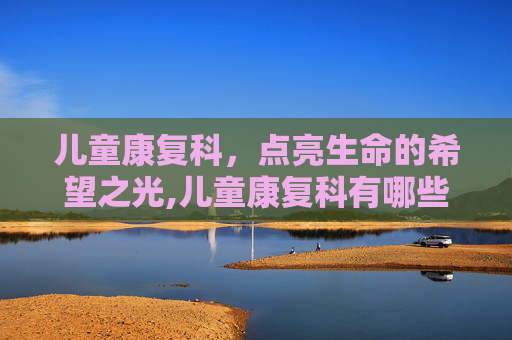 儿童康复科，点亮生命的希望之光,儿童康复科有哪些项目
