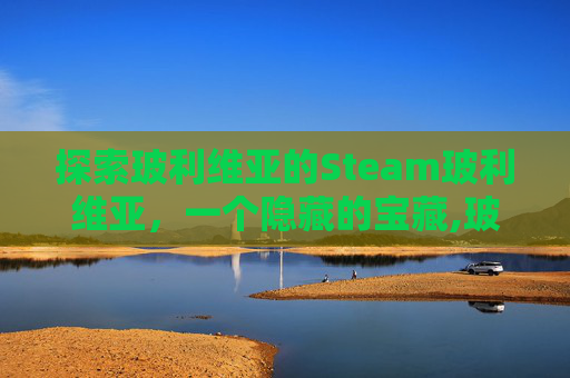 探索玻利维亚的Steam玻利维亚，一个隐藏的宝藏,玻利维亚贴吧