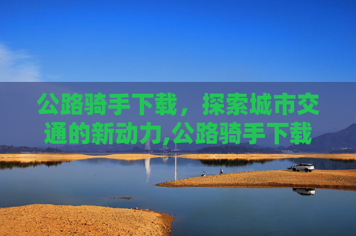 公路骑手下载，探索城市交通的新动力,公路骑手下载官网网址