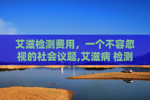 艾滋检测费用，一个不容忽视的社会议题,艾滋病 检测 费用