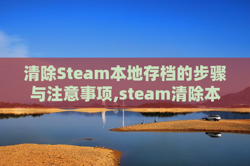 清除Steam本地存档的步骤与注意事项,steam清除本地缓存会怎样