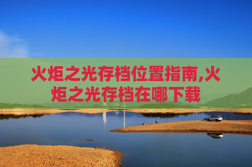 火炬之光存档位置指南,火炬之光存档在哪下载