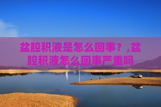 盆腔积液是怎么回事？,盆腔积液怎么回事严重吗