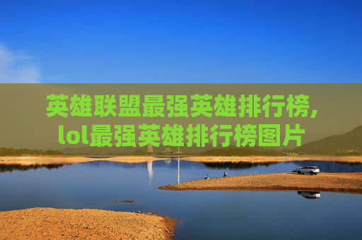 英雄联盟最强英雄排行榜,lol最强英雄排行榜图片