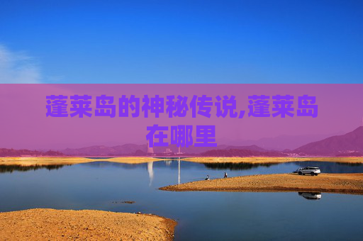 蓬莱岛的神秘传说,蓬莱岛在哪里