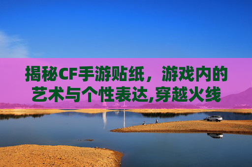 揭秘CF手游贴纸，游戏内的艺术与个性表达,穿越火线手游怎么贴纸
