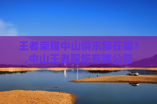 王者荣耀中山俱乐部在哪？,中山王者服饰有限公司