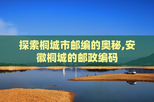 探索桐城市邮编的奥秘,安徽桐城的邮政编码