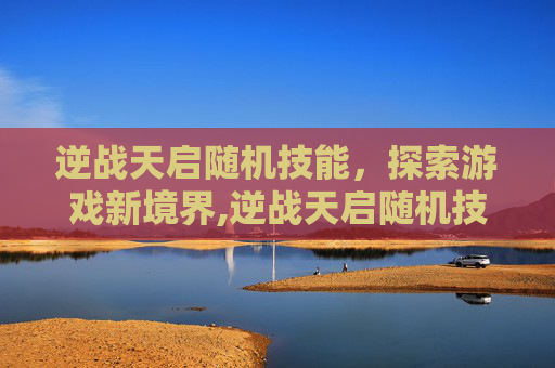 逆战天启随机技能，探索游戏新境界,逆战天启随机技能是什么